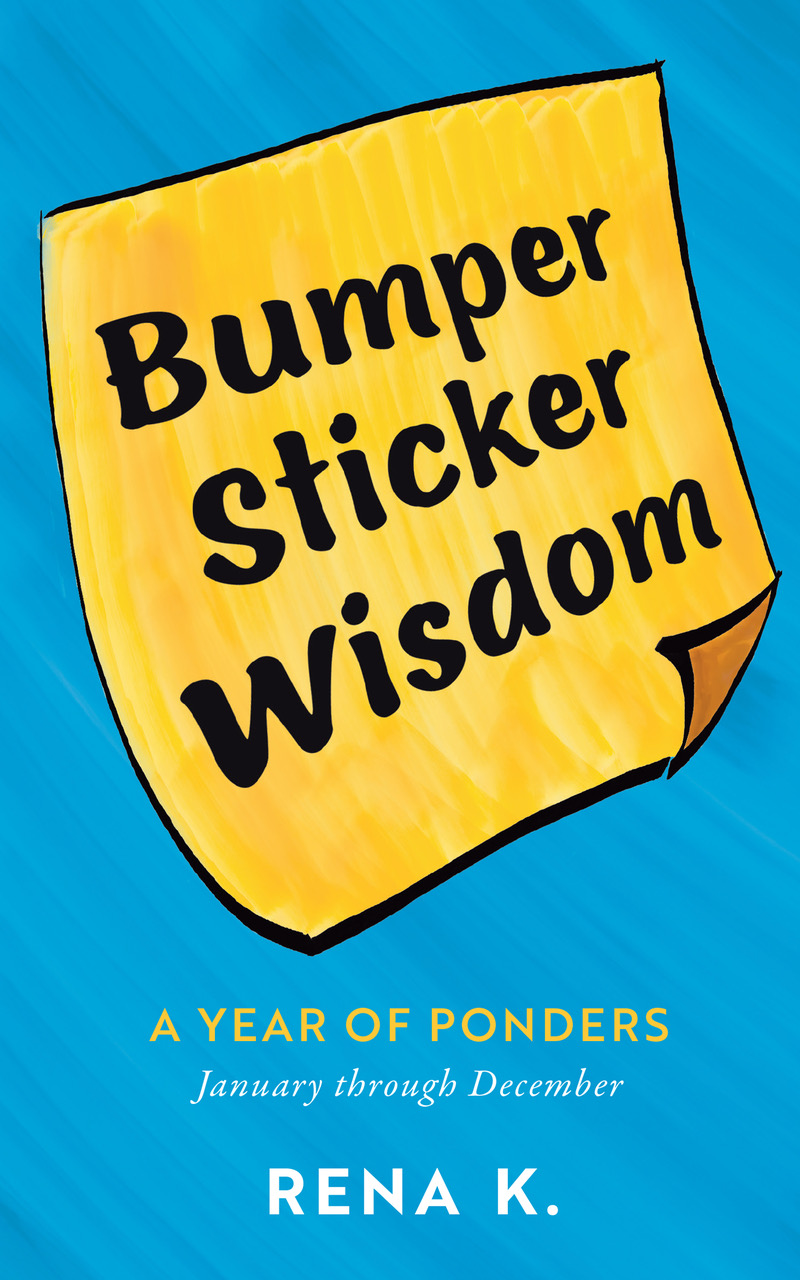 Bumper Sticker Wisdom, A Year of Ponders January through December by Rena K